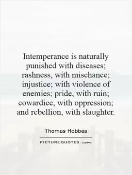 Intemperance is naturally punished with diseases; rashness, with mischance; injustice; with violence of enemies; pride, with ruin; cowardice, with oppression; and rebellion, with slaughter Picture Quote #1