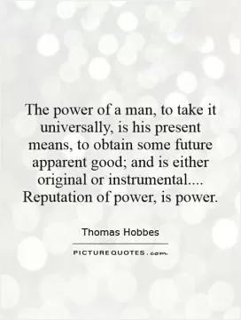 The power of a man, to take it universally, is his present means, to obtain some future apparent good; and is either original or instrumental.... Reputation of power, is power Picture Quote #1