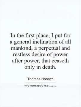 In the first place, I put for a general inclination of all mankind, a perpetual and restless desire of power after power, that ceaseth only in death Picture Quote #1