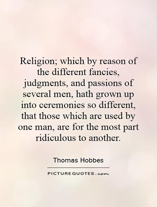 Religion; which by reason of the different fancies, judgments, and passions of several men, hath grown up into ceremonies so different, that those which are used by one man, are for the most part ridiculous to another Picture Quote #1