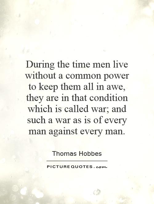 During the time men live without a common power to keep them all in awe, they are in that condition which is called war; and such a war as is of every man against every man Picture Quote #1