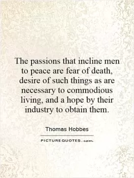 The passions that incline men to peace are fear of death, desire of such things as are necessary to commodious living, and a hope by their industry to obtain them Picture Quote #1