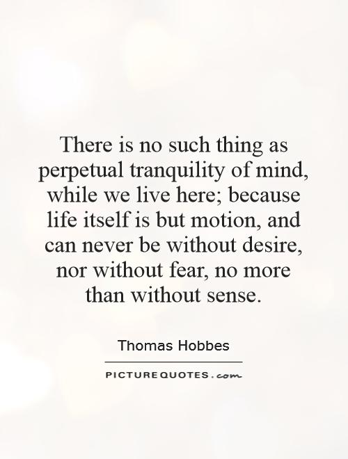 There is no such thing as perpetual tranquility of mind, while we live here; because life itself is but motion, and can never be without desire, nor without fear, no more than without sense Picture Quote #1