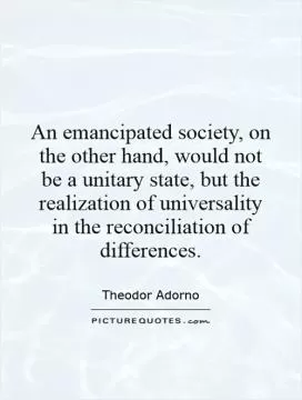An emancipated society, on the other hand, would not be a unitary state, but the realization of universality in the reconciliation of differences Picture Quote #1