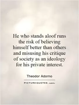 He who stands aloof runs the risk of believing himself better than others and misusing his critique of society as an ideology for his private interest Picture Quote #1
