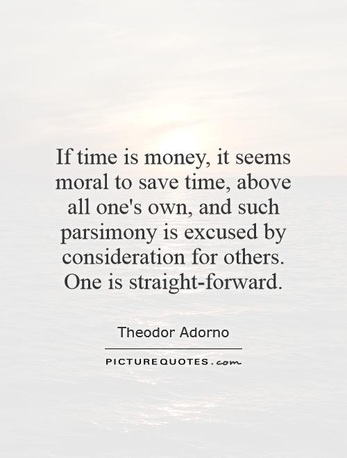 If time is money, it seems moral to save time, above all one's own, and such parsimony is excused by consideration for others. One is straight-forward Picture Quote #1