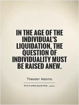 In the age of the individual's liquidation, the question of individuality must be raised anew Picture Quote #1