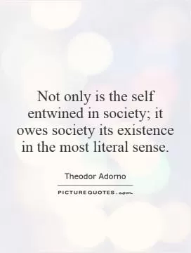 Not only is the self entwined in society; it owes society its existence in the most literal sense Picture Quote #1