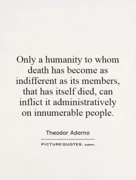 Only a humanity to whom death has become as indifferent as its members, that has itself died, can inflict it administratively on innumerable people Picture Quote #1