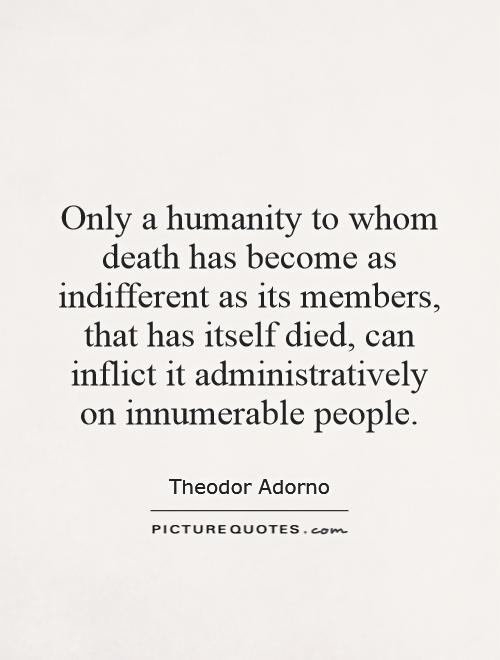 Only a humanity to whom death has become as indifferent as its members, that has itself died, can inflict it administratively on innumerable people Picture Quote #1
