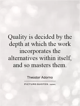 Quality is decided by the depth at which the work incorporates the alternatives within itself, and so masters them Picture Quote #1