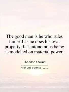 The good man is he who rules himself as he does his own property: his autonomous being is modelled on material power Picture Quote #1