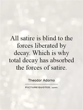 All satire is blind to the forces liberated by decay. Which is why total decay has absorbed the forces of satire Picture Quote #1