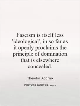 Fascism is itself less 'ideological', in so far as it openly proclaims the principle of domination that is elsewhere concealed Picture Quote #1
