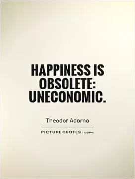 Happiness is obsolete: uneconomic Picture Quote #1