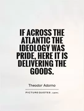 If across the Atlantic the ideology was pride, here it is delivering the goods Picture Quote #1