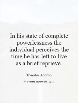 In his state of complete powerlessness the individual perceives the time he has left to live as a brief reprieve Picture Quote #1