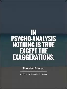In psycho-analysis nothing is true except the exaggerations Picture Quote #1
