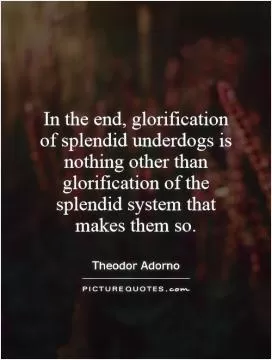 In the end, glorification of splendid underdogs is nothing other than glorification of the splendid system that makes them so Picture Quote #1