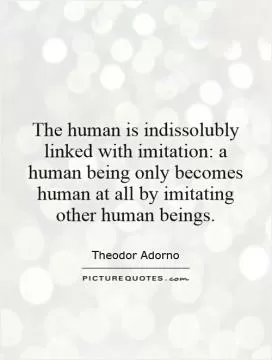 The human is indissolubly linked with imitation: a human being only becomes human at all by imitating other human beings Picture Quote #1