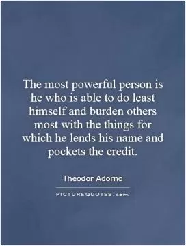 The most powerful person is he who is able to do least himself and burden others most with the things for which he lends his name and pockets the credit Picture Quote #1