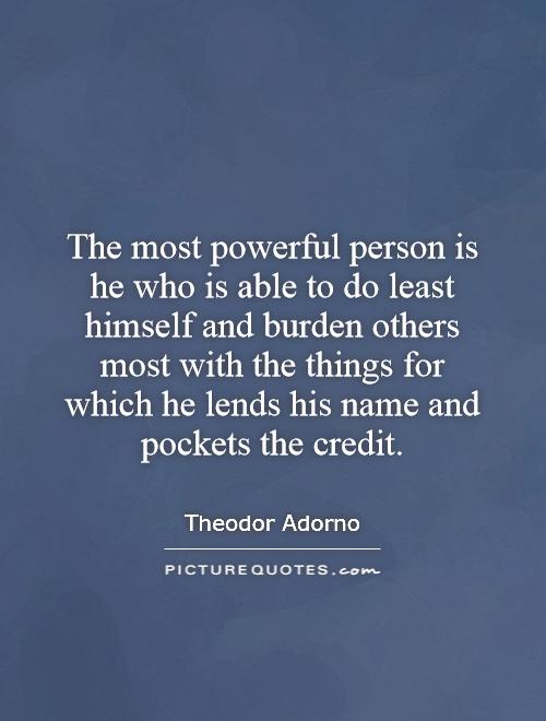 The most powerful person is he who is able to do least himself and burden others most with the things for which he lends his name and pockets the credit Picture Quote #1
