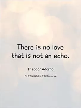 There is no love that is not an echo Picture Quote #1