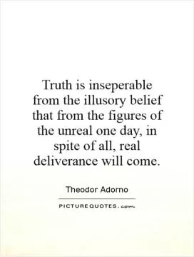 Truth is inseperable from the illusory belief that from the figures of the unreal one day, in spite of all, real deliverance will come Picture Quote #1