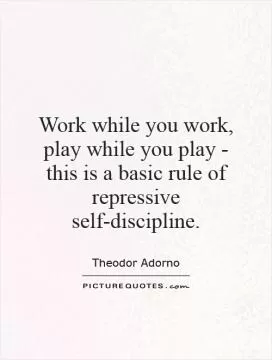 Work while you work, play while you play - this is a basic rule of repressive self-discipline Picture Quote #1