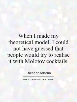 When I made my theoretical model, I could not have guessed that people would try to realise it with Molotov cocktails Picture Quote #1