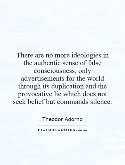 There are no more ideologies in the authentic sense of false consciousness, only advertisements for the world through its duplication and the provocative lie which does not seek belief but commands silence Picture Quote #1