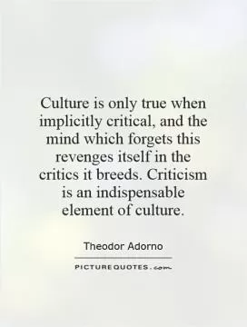 Culture is only true when implicitly critical, and the mind which forgets this revenges itself in the critics it breeds. Criticism is an indispensable element of culture Picture Quote #1