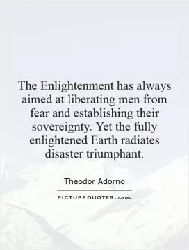 The Enlightenment has always aimed at liberating men from fear and establishing their sovereignty. Yet the fully enlightened Earth radiates disaster triumphant Picture Quote #1