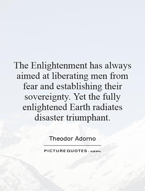 The Enlightenment has always aimed at liberating men from fear and establishing their sovereignty. Yet the fully enlightened Earth radiates disaster triumphant Picture Quote #1