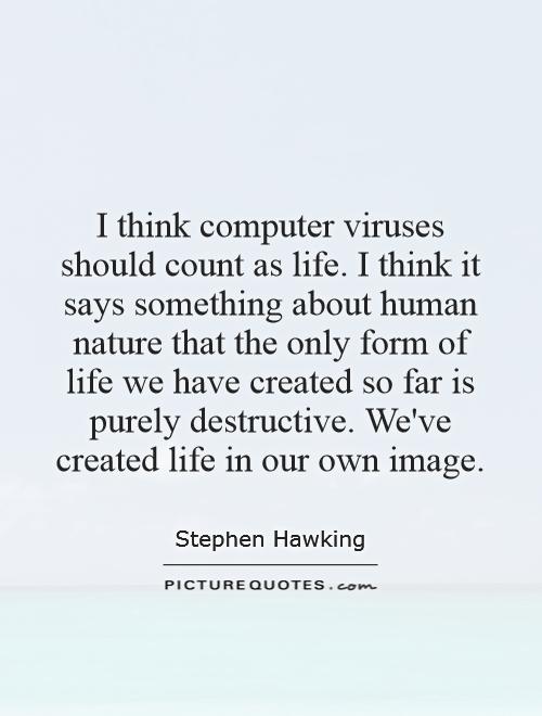 I think computer viruses should count as life. I think it says something about human nature that the only form of life we have created so far is purely destructive. We've created life in our own image Picture Quote #1