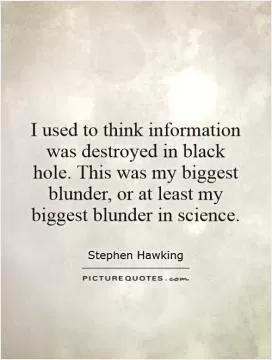 I used to think information was destroyed in black hole. This was my biggest blunder, or at least my biggest blunder in science Picture Quote #1