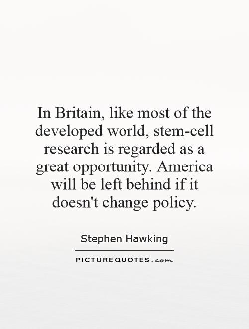 In Britain, like most of the developed world, stem-cell research is regarded as a great opportunity. America will be left behind if it doesn't change policy Picture Quote #1