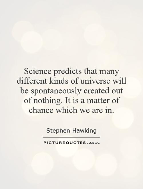 Science predicts that many different kinds of universe will be spontaneously created out of nothing. It is a matter of chance which we are in Picture Quote #1
