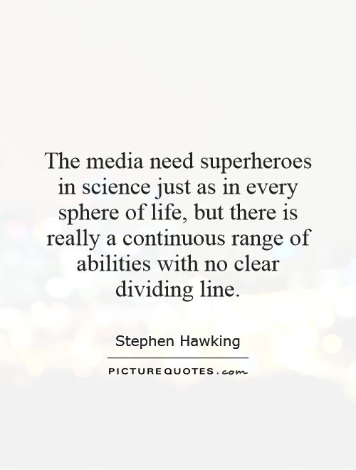 The media need superheroes in science just as in every sphere of life, but there is really a continuous range of abilities with no clear dividing line Picture Quote #1