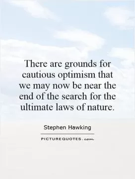 There are grounds for cautious optimism that we may now be near the end of the search for the ultimate laws of nature Picture Quote #1