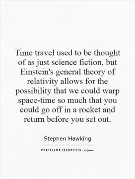 Time travel used to be thought of as just science fiction, but Einstein's general theory of relativity allows for the possibility that we could warp space-time so much that you could go off in a rocket and return before you set out Picture Quote #1