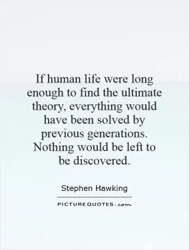 If human life were long enough to find the ultimate theory, everything would have been solved by previous generations. Nothing would be left to be discovered Picture Quote #1