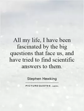All my life, I have been fascinated by the big questions that face us, and have tried to find scientific answers to them Picture Quote #1