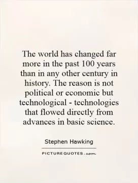 The world has changed far more in the past 100 years than in any other century in history. The reason is not political or economic but technological - technologies that flowed directly from advances in basic science Picture Quote #1