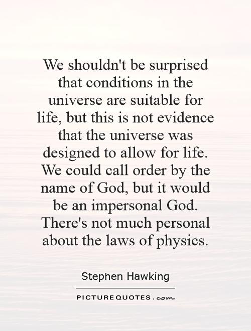 We shouldn't be surprised that conditions in the universe are suitable for life, but this is not evidence that the universe was designed to allow for life. We could call order by the name of God, but it would be an impersonal God. There's not much personal about the laws of physics Picture Quote #1