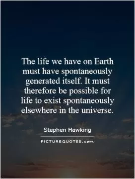 The life we have on Earth must have spontaneously generated itself. It must therefore be possible for life to exist spontaneously elsewhere in the universe Picture Quote #1