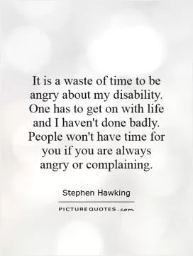 It is a waste of time to be angry about my disability. One has to get on with life and I haven't done badly. People won't have time for you if you are always angry or complaining Picture Quote #1