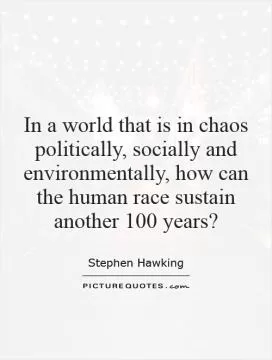 In a world that is in chaos politically, socially and environmentally, how can the human race sustain another 100 years? Picture Quote #1