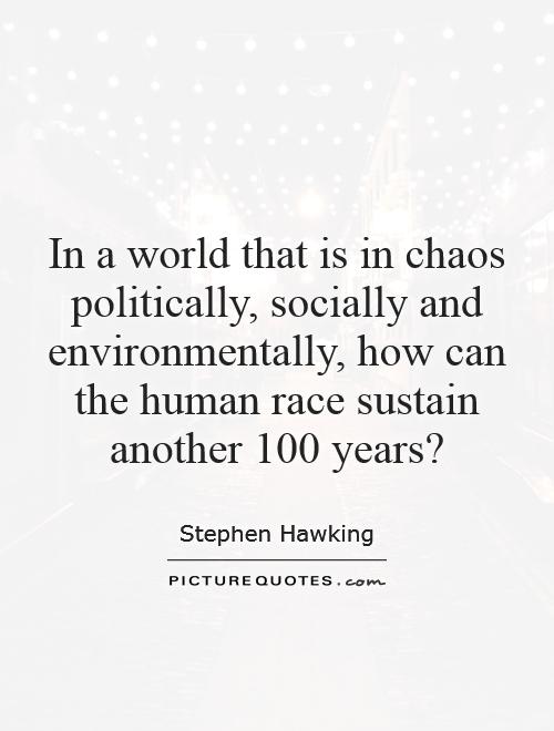 In a world that is in chaos politically, socially and environmentally, how can the human race sustain another 100 years? Picture Quote #1