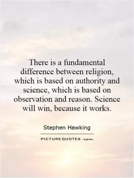 There is a fundamental difference between religion, which is based on authority and science, which is based on observation and reason. Science will win, because it works Picture Quote #1